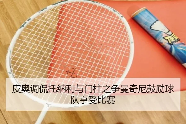 皮奥调侃托纳利与门柱之争曼奇尼鼓励球队享受比赛